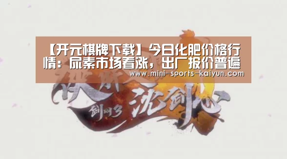 【开元棋牌下载】今日化肥价格行情:尿素市场看涨,出厂报价普遍上调!(图1) 开元棋牌电脑版