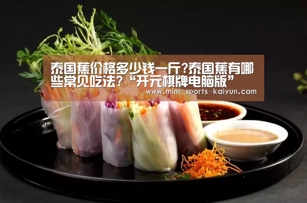 泰国蕉价格多少钱一斤?泰国蕉有哪些常见吃法?“开元棋牌电脑版”(图2) 开元棋牌下载